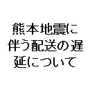 熊本地震に伴う配送の遅延について