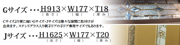 Ｃサイズより更に細いＧサイズ・Ｊサイズは様々な隙間に取付けが出来ます。ステンドグラス入り親子ドアの子ドア専用サイズでもあります。